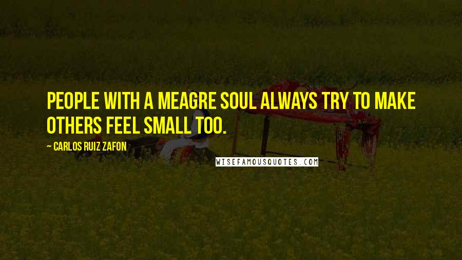 Carlos Ruiz Zafon Quotes: People with a meagre soul always try to make others feel small too.