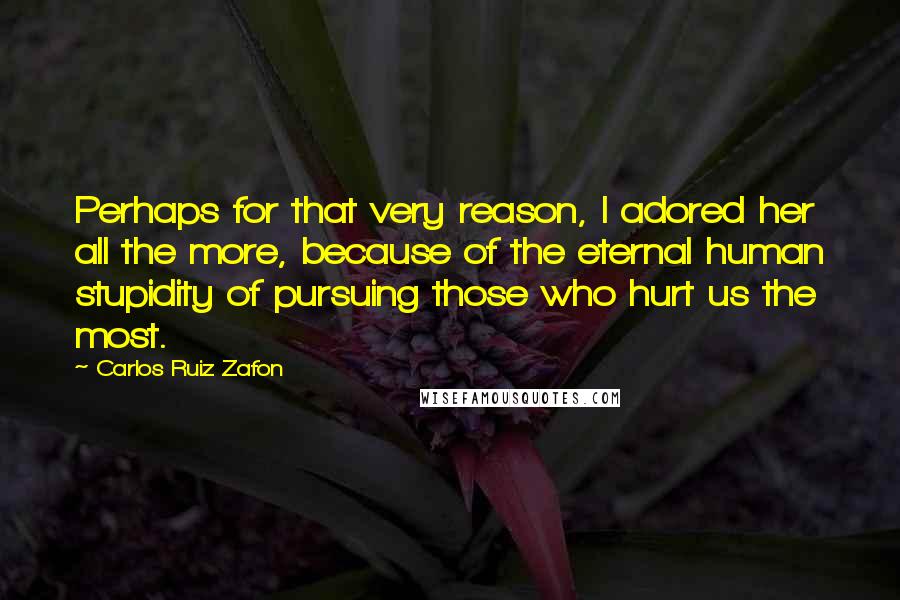 Carlos Ruiz Zafon Quotes: Perhaps for that very reason, I adored her all the more, because of the eternal human stupidity of pursuing those who hurt us the most.
