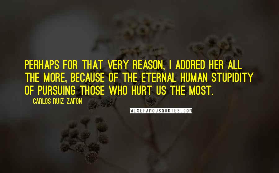 Carlos Ruiz Zafon Quotes: Perhaps for that very reason, I adored her all the more, because of the eternal human stupidity of pursuing those who hurt us the most.