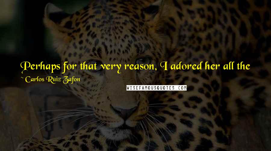 Carlos Ruiz Zafon Quotes: Perhaps for that very reason, I adored her all the more, because of the eternal human stupidity of pursuing those who hurt us the most.