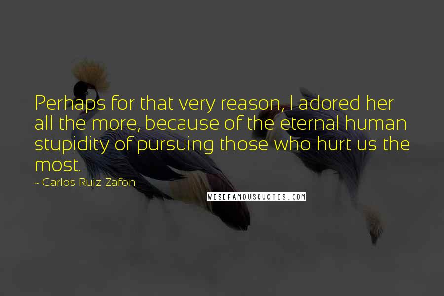 Carlos Ruiz Zafon Quotes: Perhaps for that very reason, I adored her all the more, because of the eternal human stupidity of pursuing those who hurt us the most.