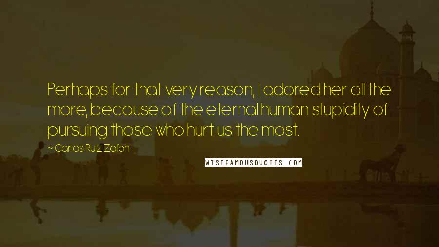 Carlos Ruiz Zafon Quotes: Perhaps for that very reason, I adored her all the more, because of the eternal human stupidity of pursuing those who hurt us the most.