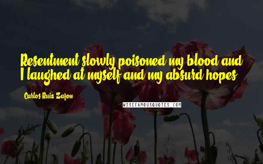 Carlos Ruiz Zafon Quotes: Resentment slowly poisoned my blood and I laughed at myself and my absurd hopes.