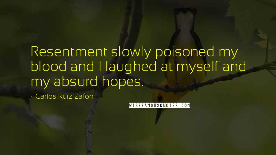 Carlos Ruiz Zafon Quotes: Resentment slowly poisoned my blood and I laughed at myself and my absurd hopes.