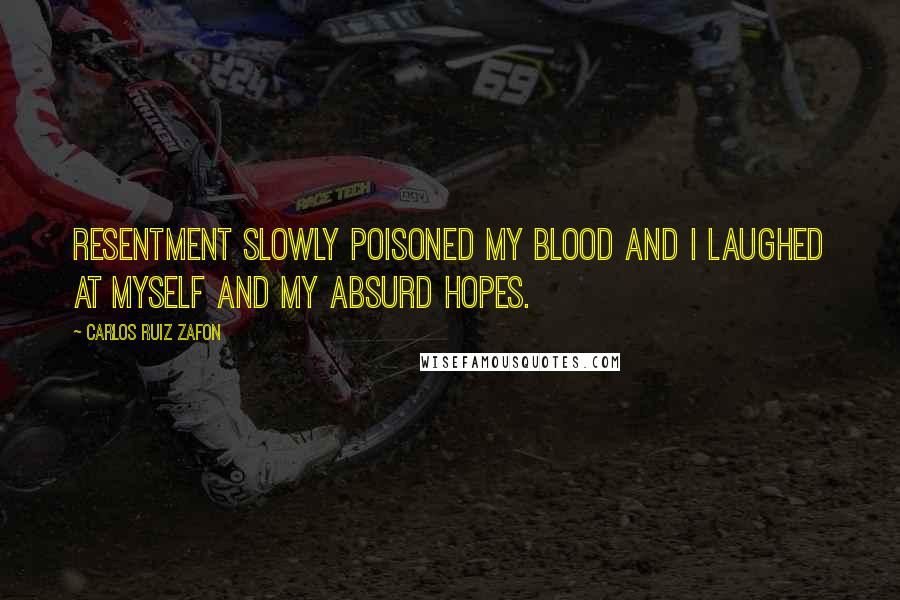 Carlos Ruiz Zafon Quotes: Resentment slowly poisoned my blood and I laughed at myself and my absurd hopes.