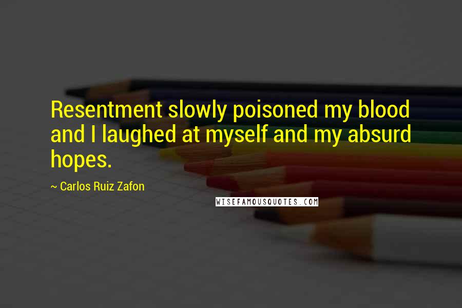 Carlos Ruiz Zafon Quotes: Resentment slowly poisoned my blood and I laughed at myself and my absurd hopes.
