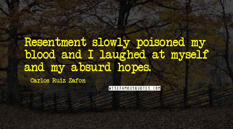 Carlos Ruiz Zafon Quotes: Resentment slowly poisoned my blood and I laughed at myself and my absurd hopes.