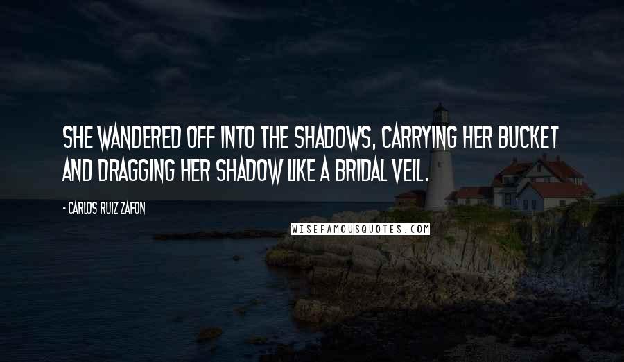 Carlos Ruiz Zafon Quotes: She wandered off into the shadows, carrying her bucket and dragging her shadow like a bridal veil.