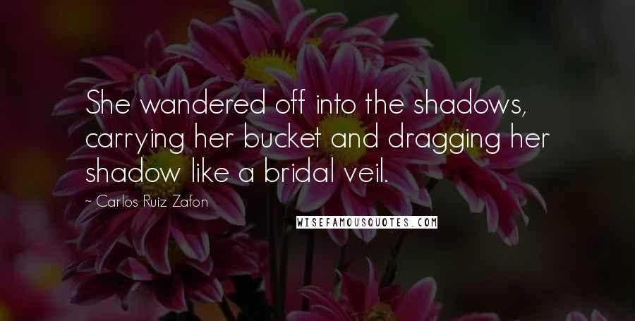 Carlos Ruiz Zafon Quotes: She wandered off into the shadows, carrying her bucket and dragging her shadow like a bridal veil.