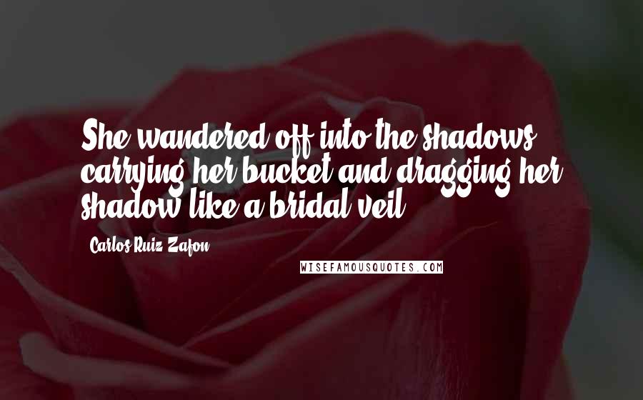 Carlos Ruiz Zafon Quotes: She wandered off into the shadows, carrying her bucket and dragging her shadow like a bridal veil.