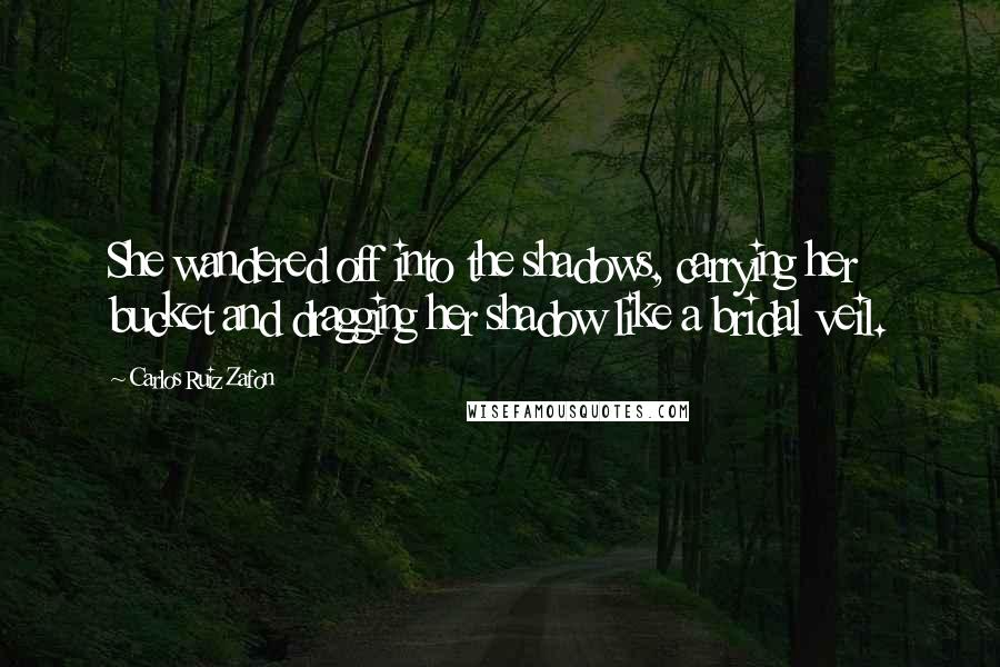 Carlos Ruiz Zafon Quotes: She wandered off into the shadows, carrying her bucket and dragging her shadow like a bridal veil.