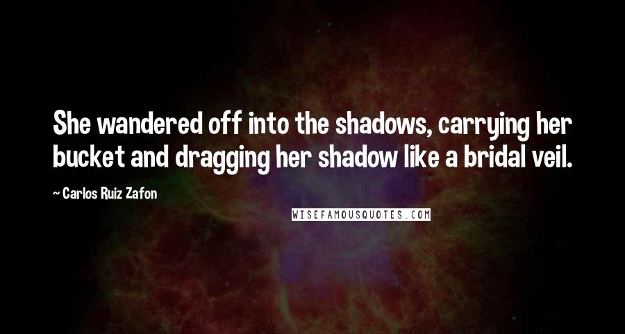 Carlos Ruiz Zafon Quotes: She wandered off into the shadows, carrying her bucket and dragging her shadow like a bridal veil.
