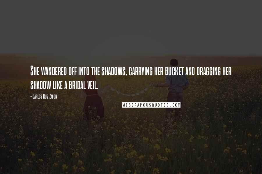 Carlos Ruiz Zafon Quotes: She wandered off into the shadows, carrying her bucket and dragging her shadow like a bridal veil.