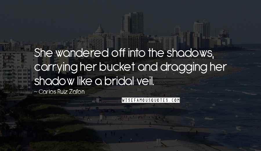 Carlos Ruiz Zafon Quotes: She wandered off into the shadows, carrying her bucket and dragging her shadow like a bridal veil.