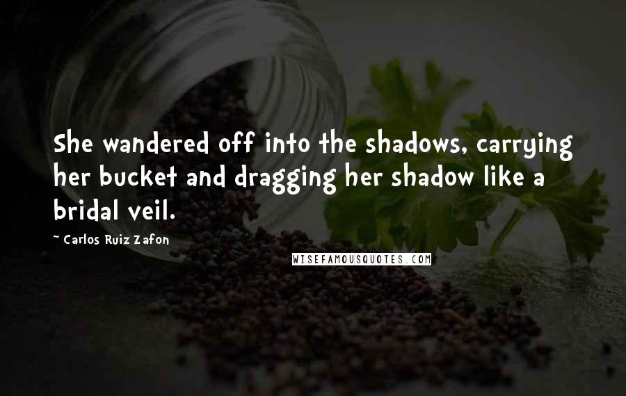 Carlos Ruiz Zafon Quotes: She wandered off into the shadows, carrying her bucket and dragging her shadow like a bridal veil.