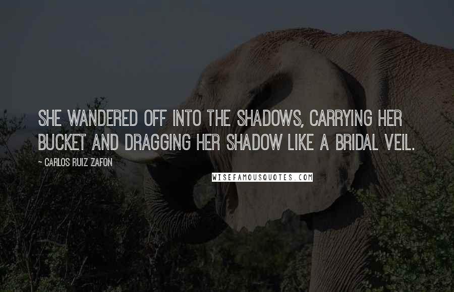 Carlos Ruiz Zafon Quotes: She wandered off into the shadows, carrying her bucket and dragging her shadow like a bridal veil.