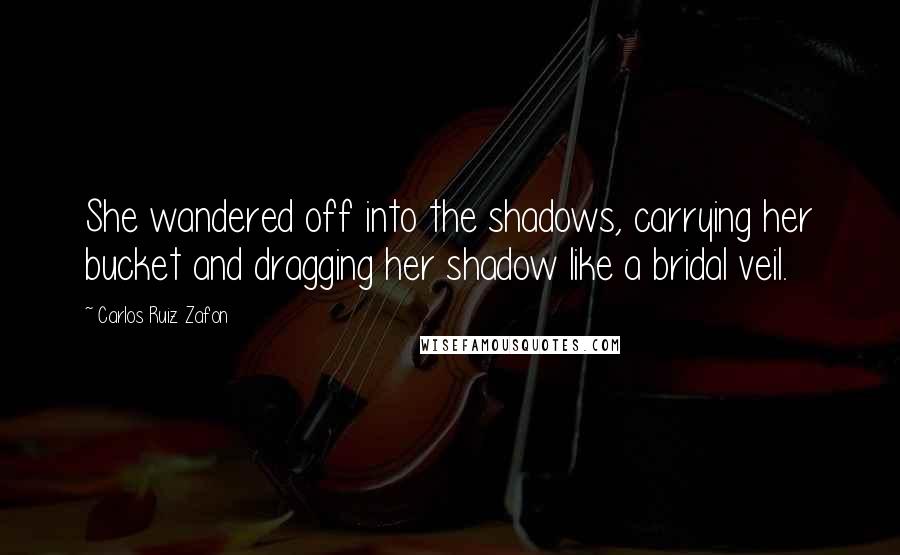 Carlos Ruiz Zafon Quotes: She wandered off into the shadows, carrying her bucket and dragging her shadow like a bridal veil.