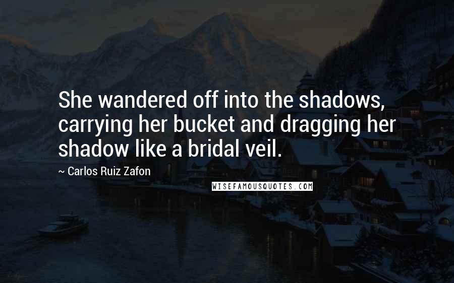 Carlos Ruiz Zafon Quotes: She wandered off into the shadows, carrying her bucket and dragging her shadow like a bridal veil.