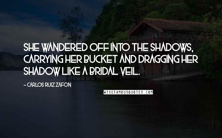 Carlos Ruiz Zafon Quotes: She wandered off into the shadows, carrying her bucket and dragging her shadow like a bridal veil.