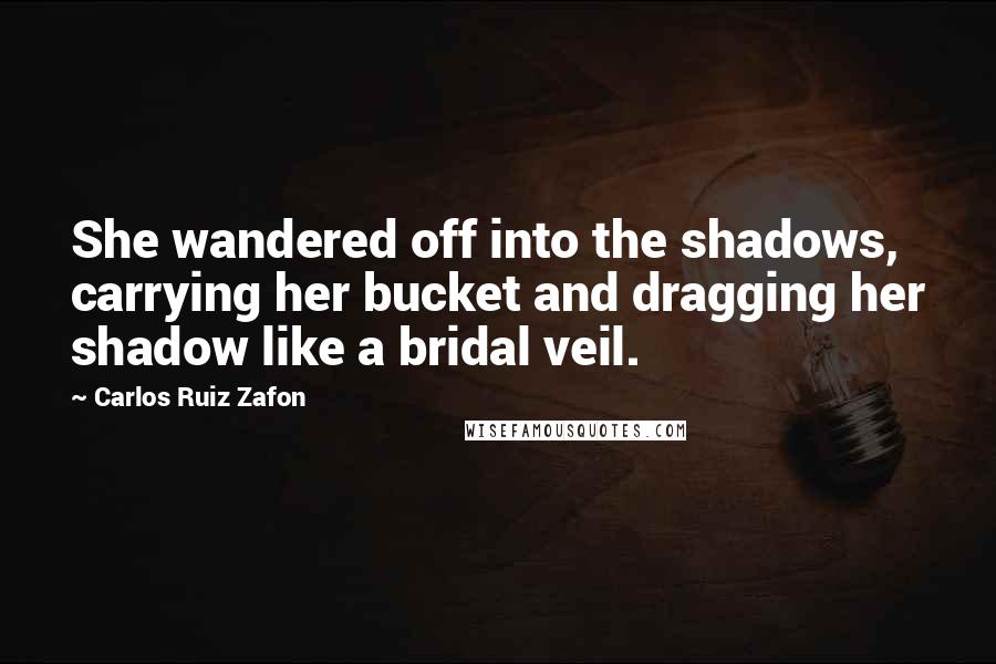 Carlos Ruiz Zafon Quotes: She wandered off into the shadows, carrying her bucket and dragging her shadow like a bridal veil.
