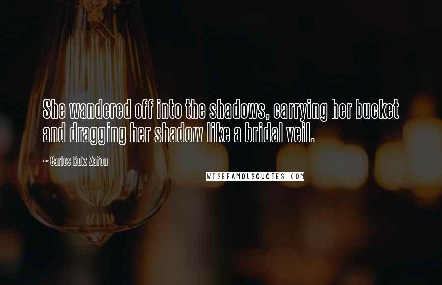 Carlos Ruiz Zafon Quotes: She wandered off into the shadows, carrying her bucket and dragging her shadow like a bridal veil.