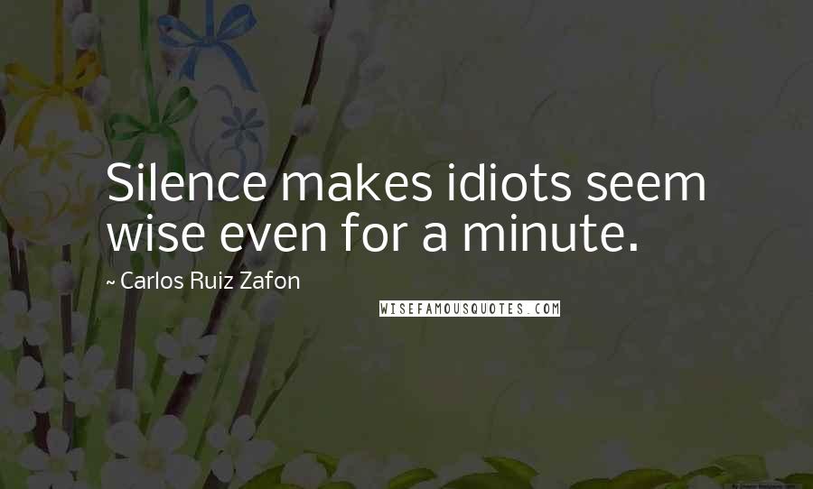 Carlos Ruiz Zafon Quotes: Silence makes idiots seem wise even for a minute.