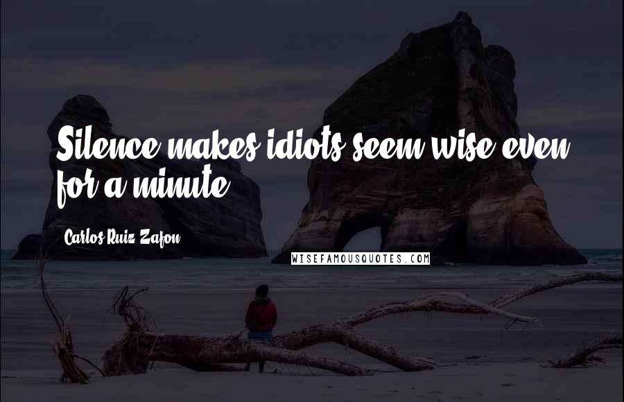 Carlos Ruiz Zafon Quotes: Silence makes idiots seem wise even for a minute.