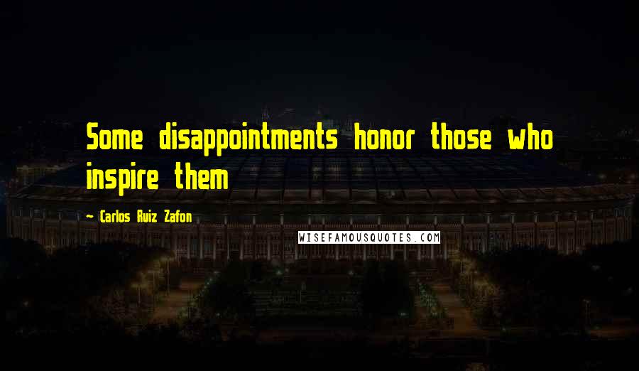 Carlos Ruiz Zafon Quotes: Some disappointments honor those who inspire them