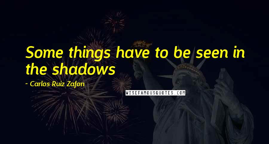 Carlos Ruiz Zafon Quotes: Some things have to be seen in the shadows