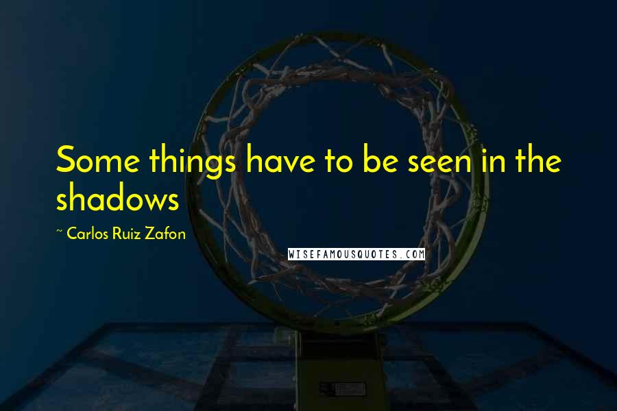 Carlos Ruiz Zafon Quotes: Some things have to be seen in the shadows