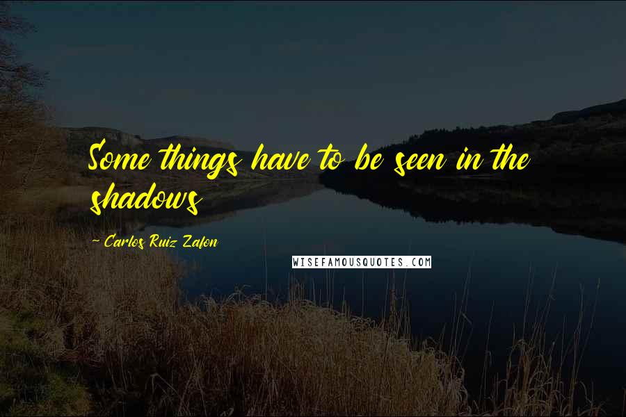 Carlos Ruiz Zafon Quotes: Some things have to be seen in the shadows