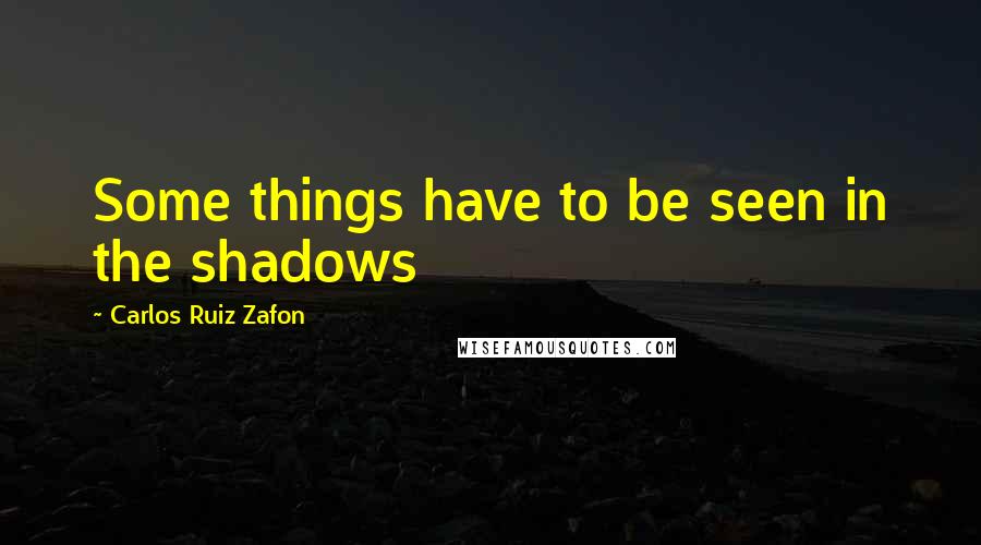 Carlos Ruiz Zafon Quotes: Some things have to be seen in the shadows