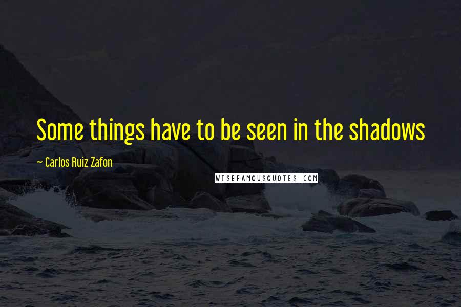 Carlos Ruiz Zafon Quotes: Some things have to be seen in the shadows