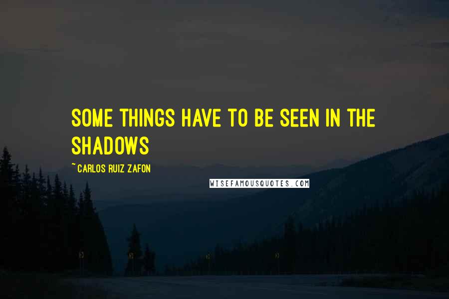 Carlos Ruiz Zafon Quotes: Some things have to be seen in the shadows