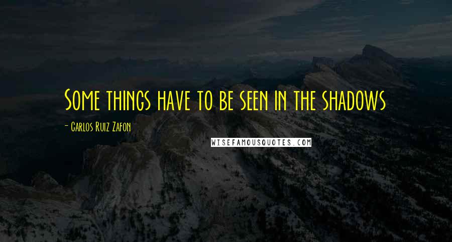 Carlos Ruiz Zafon Quotes: Some things have to be seen in the shadows