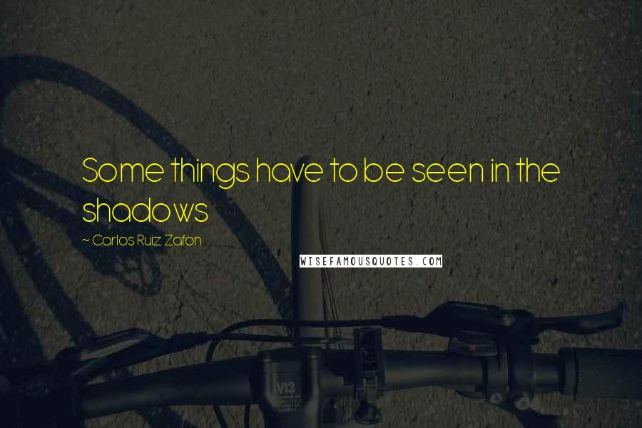 Carlos Ruiz Zafon Quotes: Some things have to be seen in the shadows