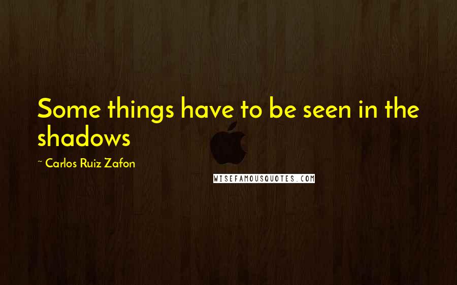 Carlos Ruiz Zafon Quotes: Some things have to be seen in the shadows