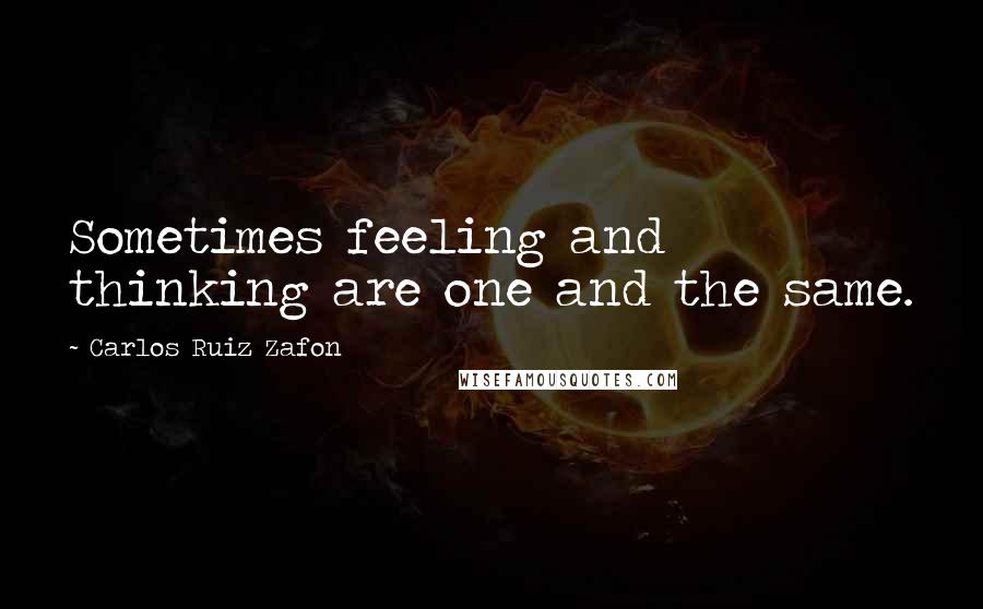 Carlos Ruiz Zafon Quotes: Sometimes feeling and thinking are one and the same.