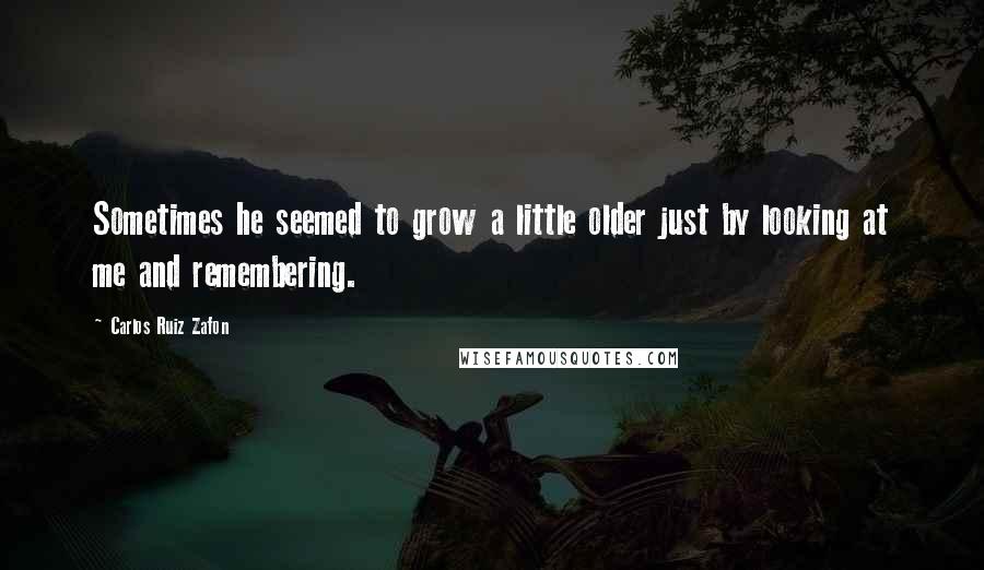 Carlos Ruiz Zafon Quotes: Sometimes he seemed to grow a little older just by looking at me and remembering.