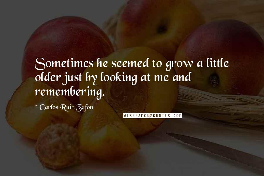 Carlos Ruiz Zafon Quotes: Sometimes he seemed to grow a little older just by looking at me and remembering.