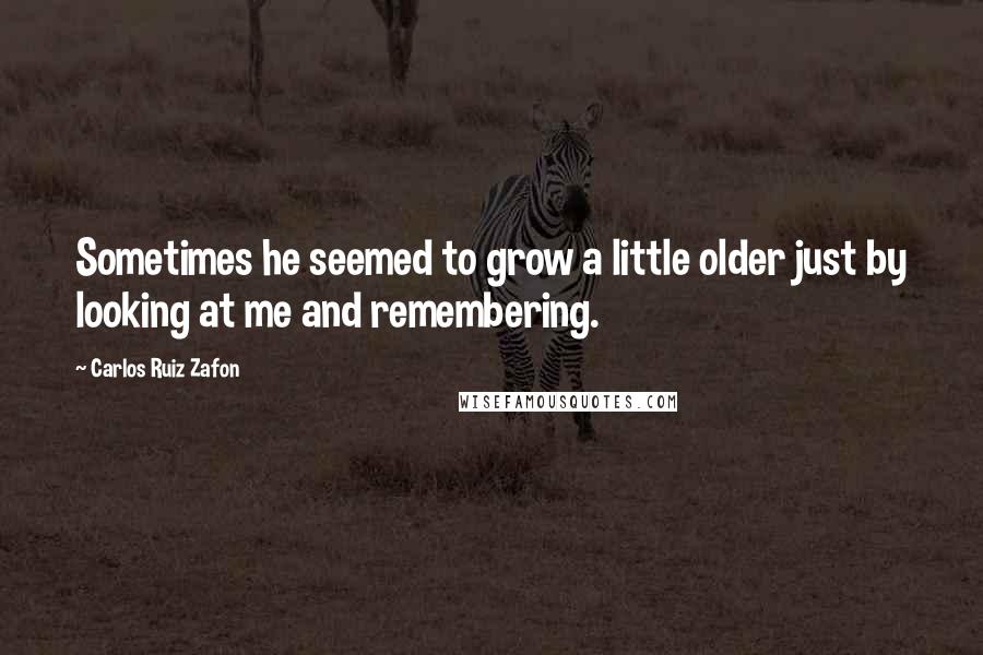 Carlos Ruiz Zafon Quotes: Sometimes he seemed to grow a little older just by looking at me and remembering.