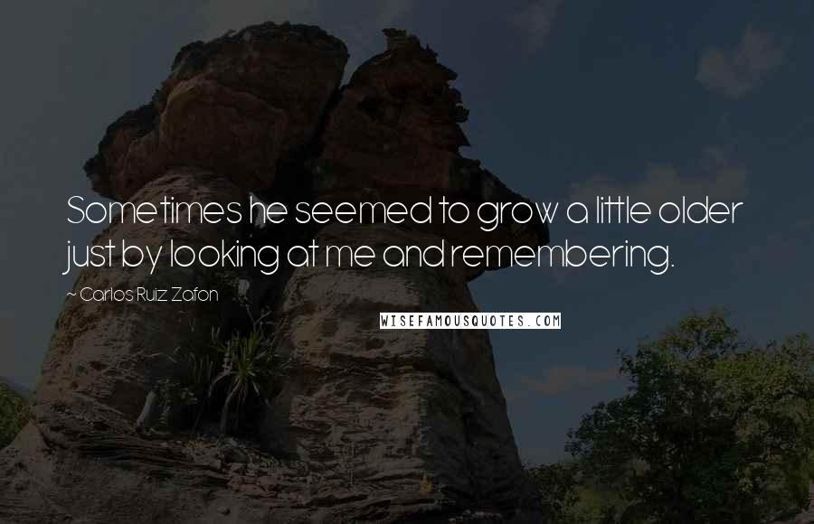 Carlos Ruiz Zafon Quotes: Sometimes he seemed to grow a little older just by looking at me and remembering.