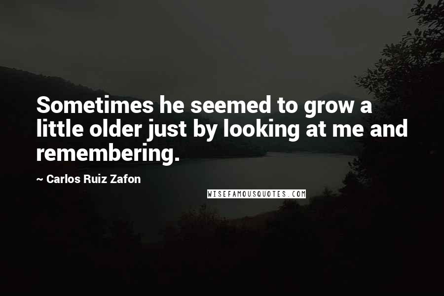 Carlos Ruiz Zafon Quotes: Sometimes he seemed to grow a little older just by looking at me and remembering.