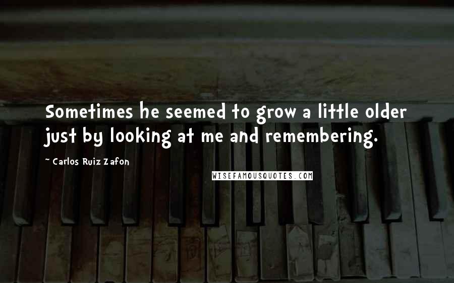 Carlos Ruiz Zafon Quotes: Sometimes he seemed to grow a little older just by looking at me and remembering.