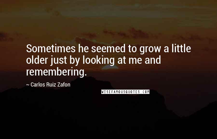 Carlos Ruiz Zafon Quotes: Sometimes he seemed to grow a little older just by looking at me and remembering.