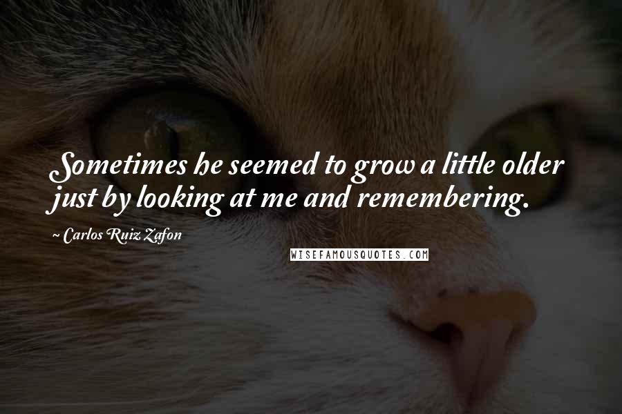 Carlos Ruiz Zafon Quotes: Sometimes he seemed to grow a little older just by looking at me and remembering.