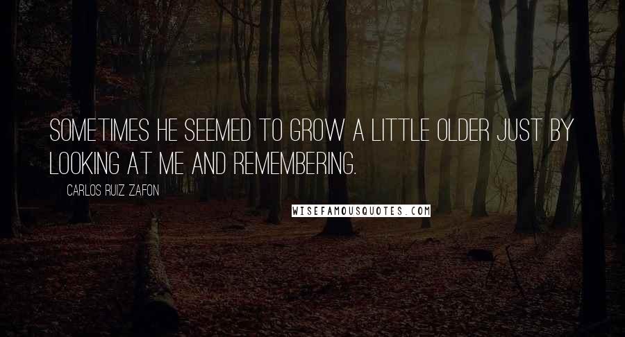 Carlos Ruiz Zafon Quotes: Sometimes he seemed to grow a little older just by looking at me and remembering.