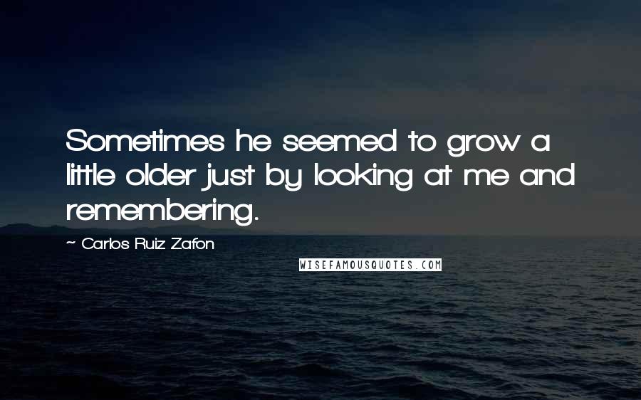 Carlos Ruiz Zafon Quotes: Sometimes he seemed to grow a little older just by looking at me and remembering.