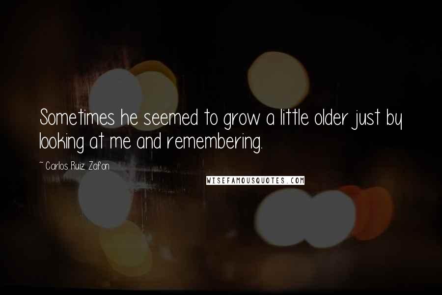 Carlos Ruiz Zafon Quotes: Sometimes he seemed to grow a little older just by looking at me and remembering.