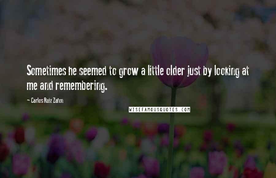 Carlos Ruiz Zafon Quotes: Sometimes he seemed to grow a little older just by looking at me and remembering.